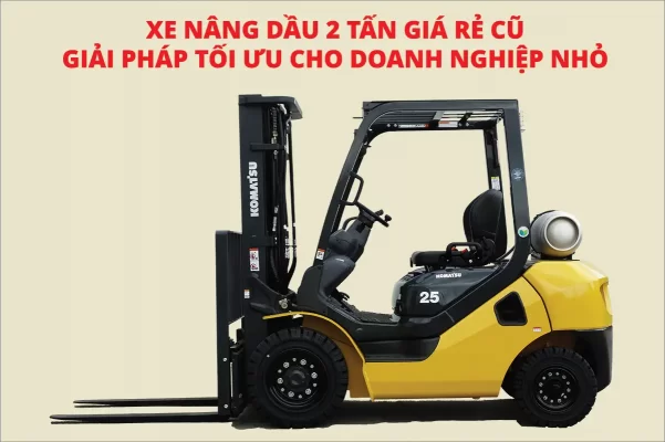 Xe nâng dầu 2 tấn giá rẻ cũ – Giải pháp tối ưu cho doanh nghiệp nhỏ